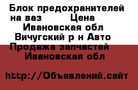 Блок предохранителей на ваз 2110 › Цена ­ 700 - Ивановская обл., Вичугский р-н Авто » Продажа запчастей   . Ивановская обл.